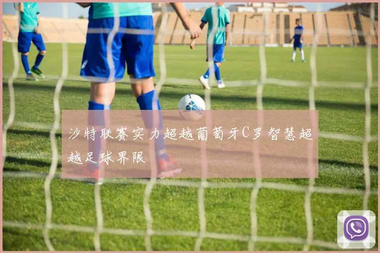 沙特联赛实力超越葡萄牙C罗智慧超越足球界限