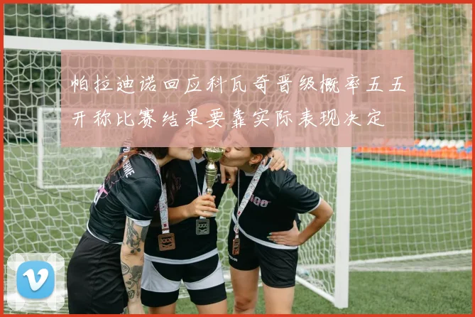 帕拉迪诺回应科瓦奇晋级概率五五开称比赛结果要靠实际表现决定