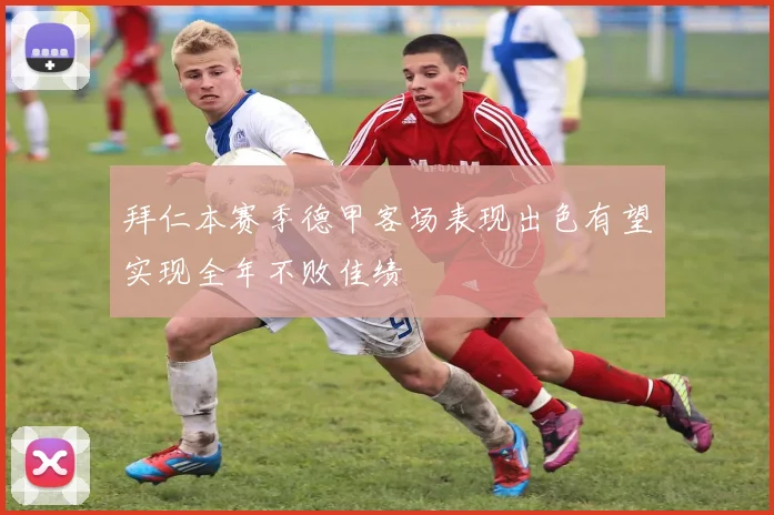 拜仁本赛季德甲客场表现出色有望实现全年不败佳绩