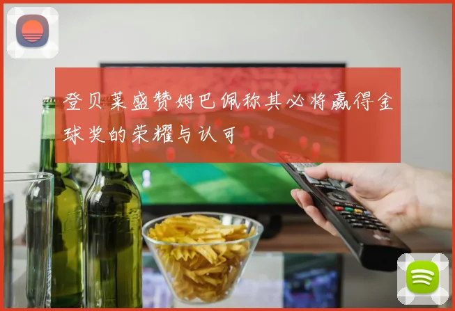 登贝莱盛赞姆巴佩称其必将赢得金球奖的荣耀与认可