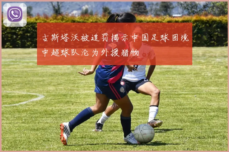 古斯塔沃被追罚揭示中国足球困境中超球队沦为外援猎物