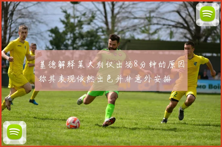基德解释莱夫利仅出场8分钟的原因称其表现依然出色并非意外安排