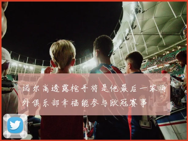 诺尔高透露枪手将是他最后一家海外俱乐部幸福能参与欧冠赛事