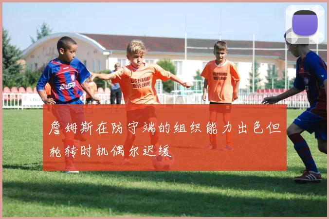 詹姆斯在防守端的组织能力出色但轮转时机偶尔迟缓