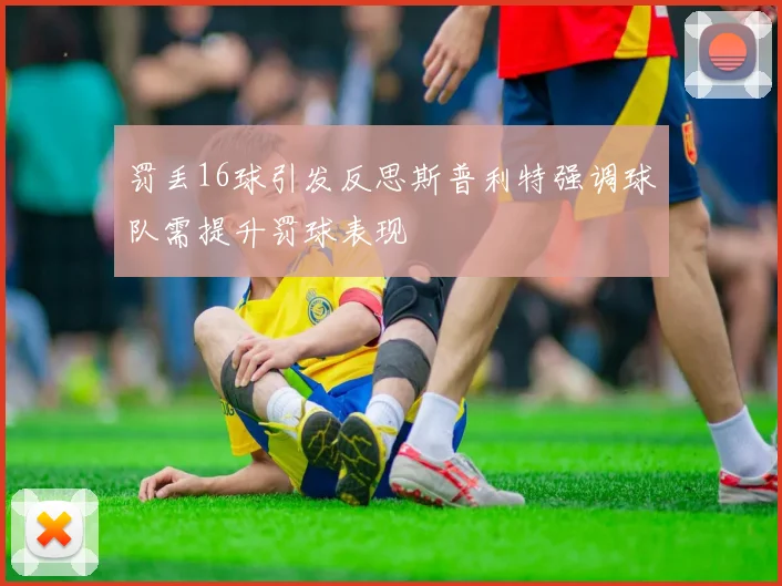 罚丢16球引发反思斯普利特强调球队需提升罚球表现