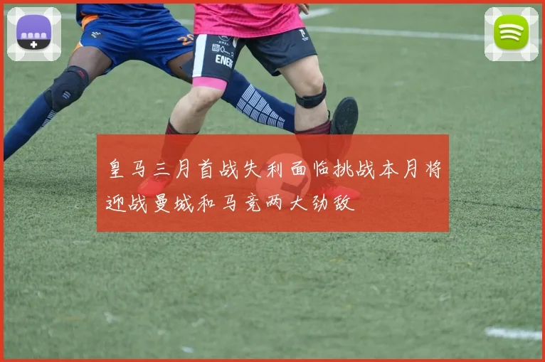 皇马三月首战失利面临挑战本月将迎战曼城和马竞两大劲敌