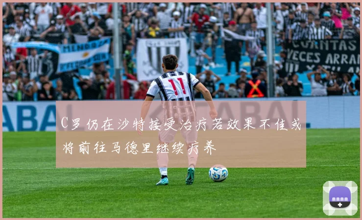 C罗仍在沙特接受治疗若效果不佳或将前往马德里继续疗养