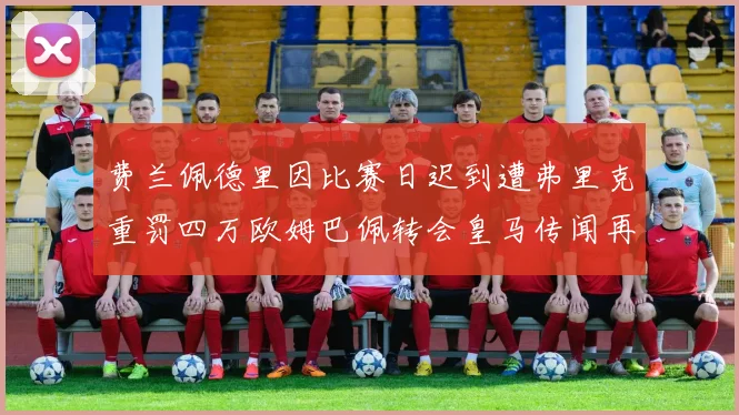 费兰佩德里因比赛日迟到遭弗里克重罚四万欧姆巴佩转会皇马传闻再起