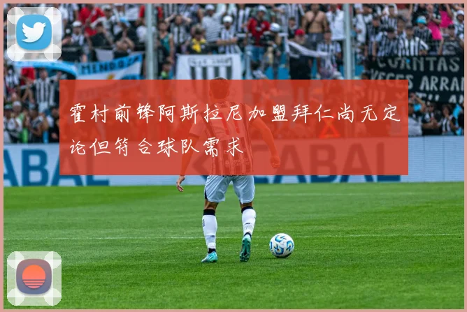霍村前锋阿斯拉尼加盟拜仁尚无定论但符合球队需求