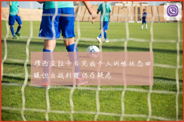 穆西亚拉今日完成个人训练状态回暖但出战科隆仍存疑虑