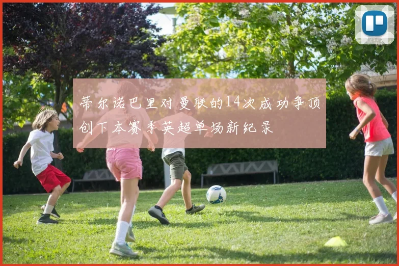 蒂尔诺巴里对曼联的14次成功争顶创下本赛季英超单场新纪录