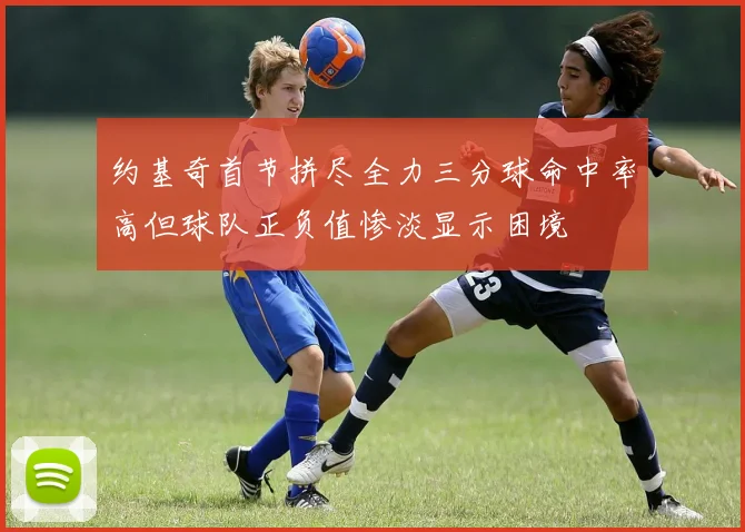 约基奇首节拼尽全力三分球命中率高但球队正负值惨淡显示困境