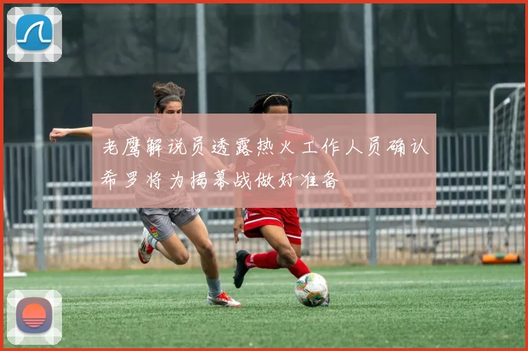 老鹰解说员透露热火工作人员确认希罗将为揭幕战做好准备