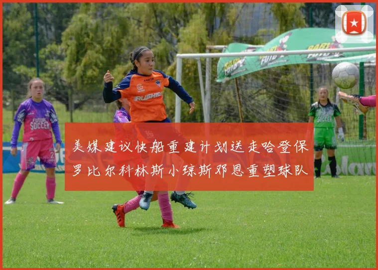 美媒建议快船重建计划送走哈登保罗比尔科林斯小琼斯邓恩重塑球队未来