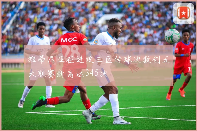 维蒂尼亚在进攻三区传球次数创五大联赛新高达345次