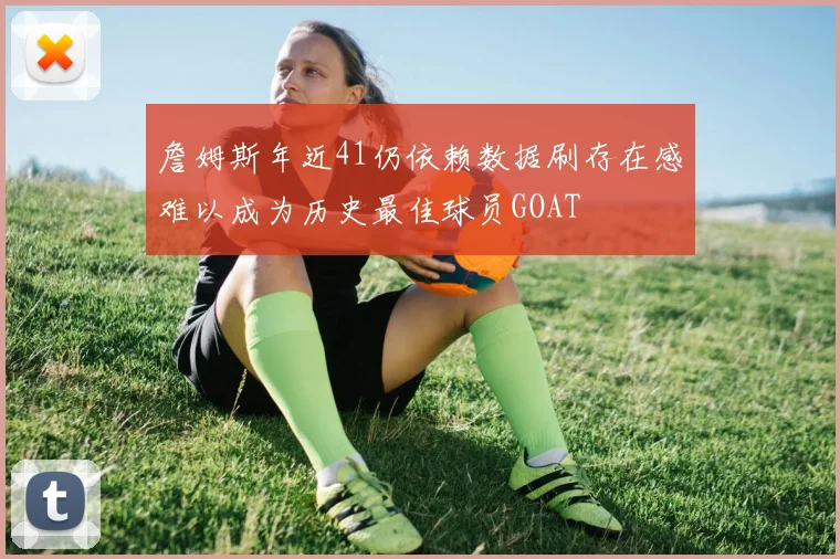 詹姆斯年近41仍依赖数据刷存在感难以成为历史最佳球员GOAT