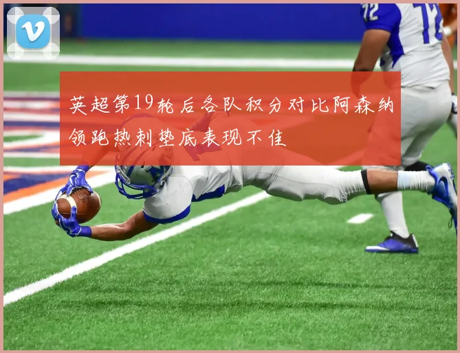 英超第19轮后各队积分对比阿森纳领跑热刺垫底表现不佳