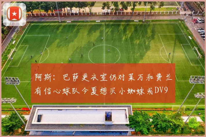 阿斯：巴萨更衣室仍对莱万和费兰有信心球队今夏想买小蜘蛛或DV9