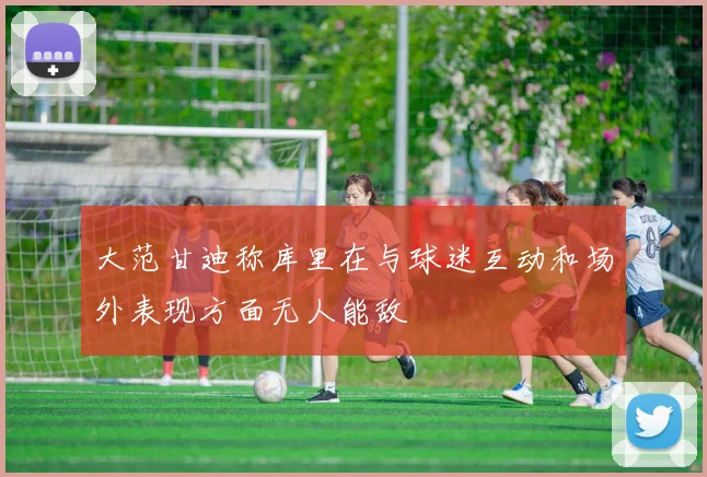 大范甘迪称库里在与球迷互动和场外表现方面无人能敌