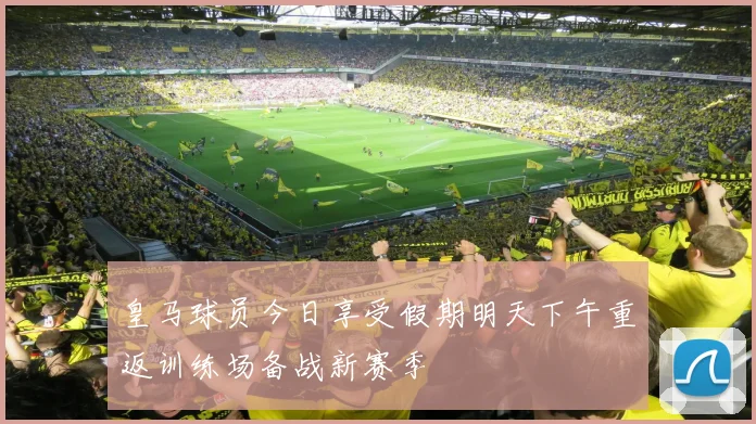 皇马球员今日享受假期明天下午重返训练场备战新赛季