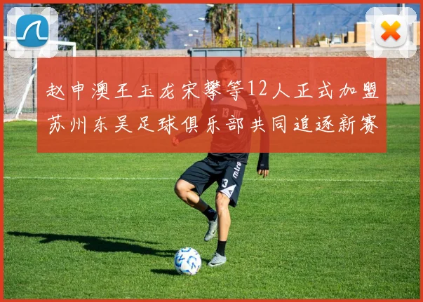 赵申澳王玉龙宋攀等12人正式加盟苏州东吴足球俱乐部共同追逐新赛季目标
