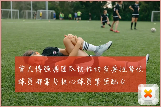 曾凡博强调团队协作的重要性每位球员都需与核心球员紧密配合