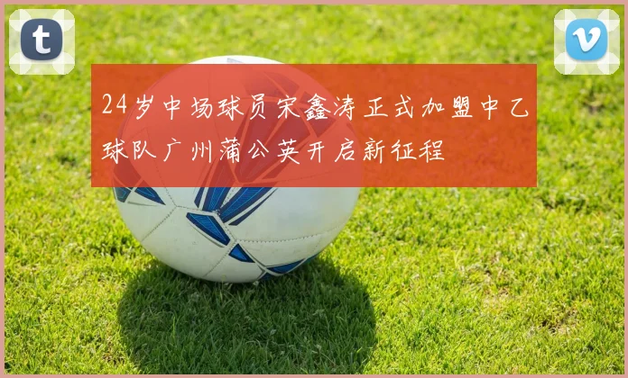 24岁中场球员宋鑫涛正式加盟中乙球队广州蒲公英开启新征程