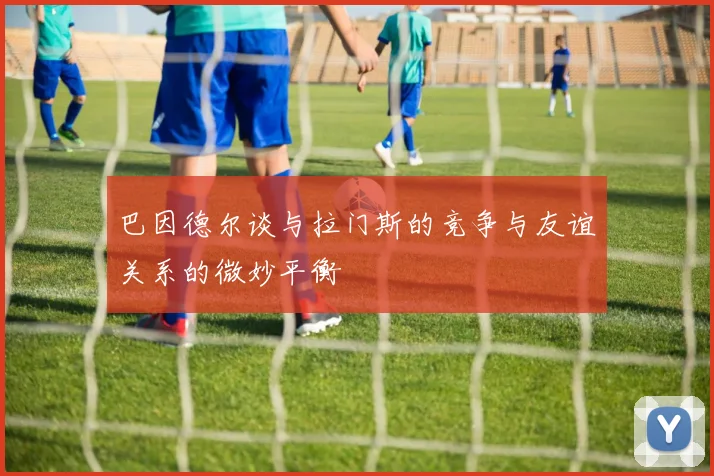 巴因德尔谈与拉门斯的竞争与友谊关系的微妙平衡