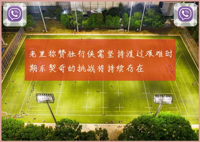 老里称赞独行侠需坚持渡过艰难时期东契奇的挑战将持续存在