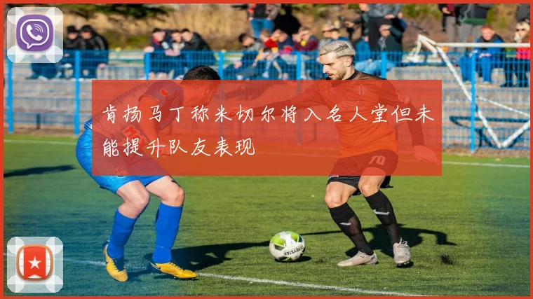 肯扬马丁称米切尔将入名人堂但未能提升队友表现