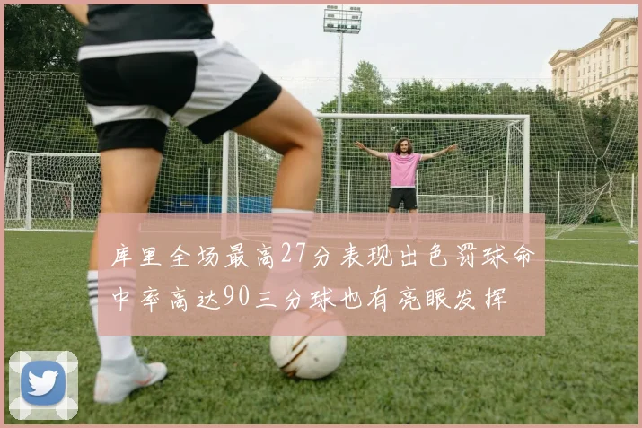 库里全场最高27分表现出色罚球命中率高达90三分球也有亮眼发挥