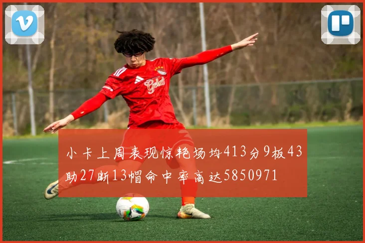 小卡上周表现惊艳场均413分9板43助27断13帽命中率高达5850971