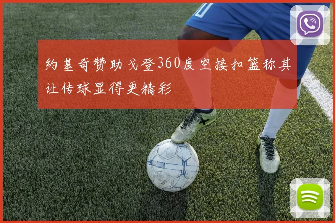 约基奇赞助戈登360度空接扣篮称其让传球显得更精彩