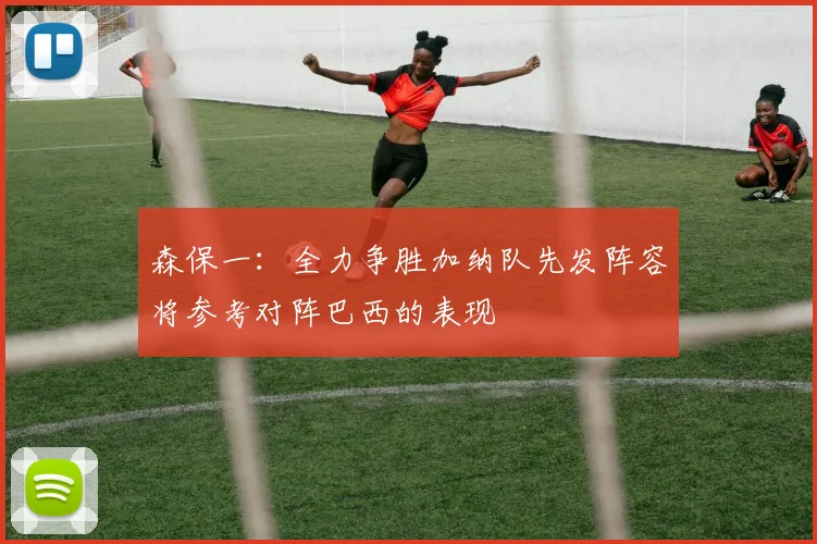 森保一：全力争胜加纳队先发阵容将参考对阵巴西的表现
