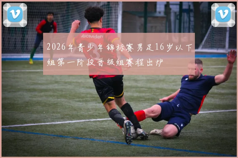 2026年青少年锦标赛男足16岁以下组第一阶段晋级组赛程出炉