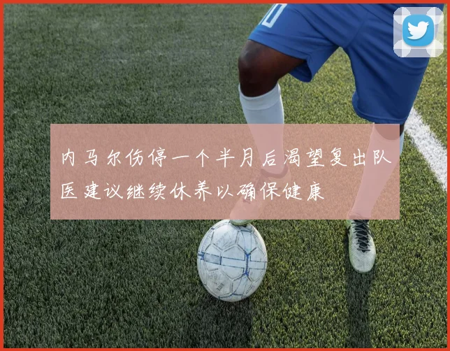 内马尔伤停一个半月后渴望复出队医建议继续休养以确保健康