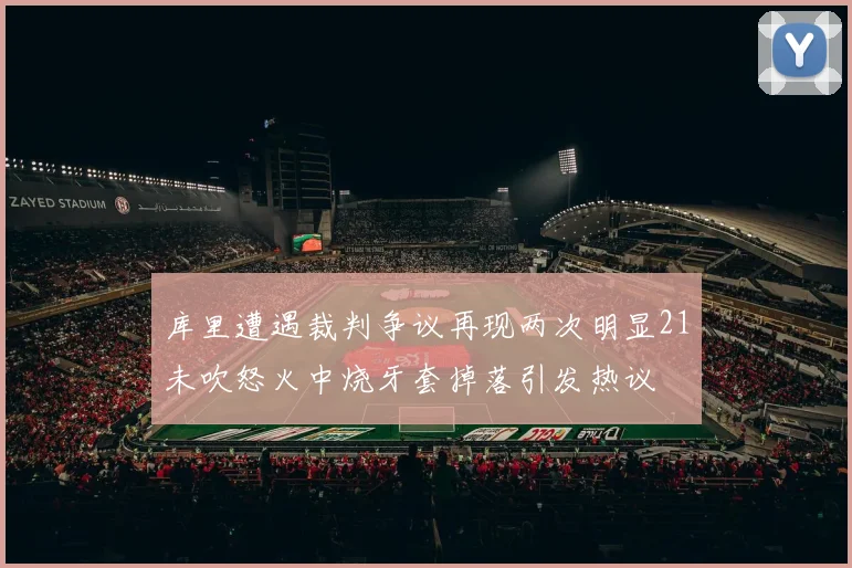库里遭遇裁判争议再现两次明显21未吹怒火中烧牙套掉落引发热议