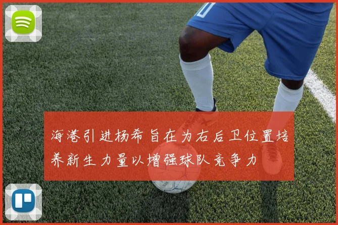 海港引进杨希旨在为右后卫位置培养新生力量以增强球队竞争力